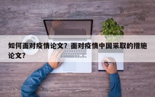 如何面对疫情论文？面对疫情中国采取的措施论文？