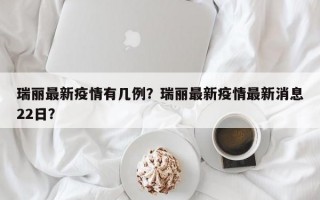 瑞丽最新疫情有几例？瑞丽最新疫情最新消息22日？