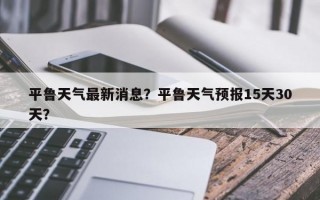 平鲁天气最新消息？平鲁天气预报15天30天？