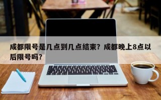 成都限号是几点到几点结束？成都晚上8点以后限号吗？