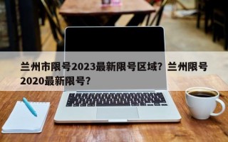 兰州市限号2023最新限号区域？兰州限号2020最新限号？