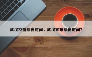 武汉疫情隔离时间，武汉宣布隔离时间？
