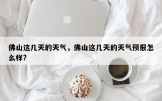 佛山这几天的天气，佛山这几天的天气预报怎么样?