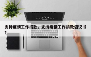支持疫情工作捐款，支持疫情工作捐款倡议书？
