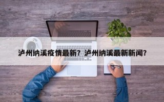 泸州纳溪疫情最新？泸州纳溪最新新闻？
