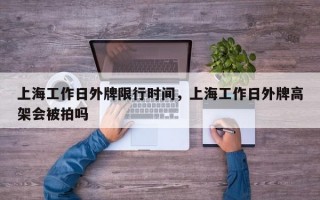 上海工作日外牌限行时间，上海工作日外牌高架会被拍吗