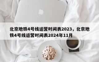 北京地铁4号线运营时间表2023，北京地铁4号线运营时间表2024年11月
