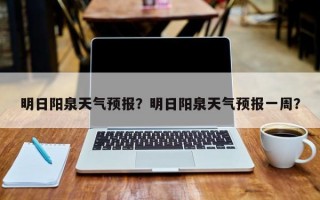 明日阳泉天气预报？明日阳泉天气预报一周？