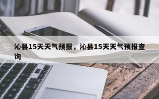 沁县15天天气预报，沁县15天天气预报查询