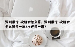 深圳限行3次机会怎么算，深圳限行3次机会怎么算是一年3次还是一周？