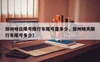 郑州明日限号限行车尾号是多少，郑州明天限行车尾号多少？
