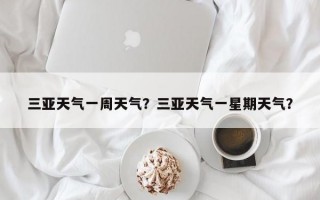 三亚天气一周天气？三亚天气一星期天气？