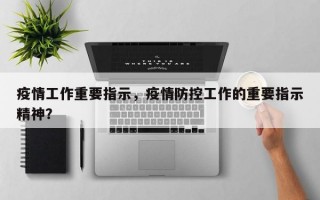疫情工作重要指示，疫情防控工作的重要指示精神？