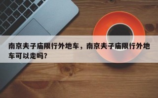 南京夫子庙限行外地车，南京夫子庙限行外地车可以走吗？