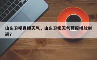 山东卫视直播天气，山东卫视天气预报播放时间？