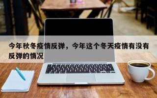 今年秋冬疫情反弹，今年这个冬天疫情有没有反弹的情况