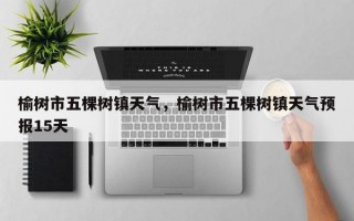 榆树市五棵树镇天气，榆树市五棵树镇天气预报15天