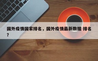 国外疫情国家排名，国外疫情最新数据 排名？