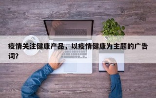 疫情关注健康产品，以疫情健康为主题的广告词？