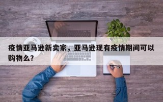 疫情亚马逊新卖家，亚马逊现有疫情期间可以购物么？