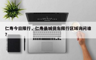 仁寿今日限行，仁寿县城货车限行区域询问谁？