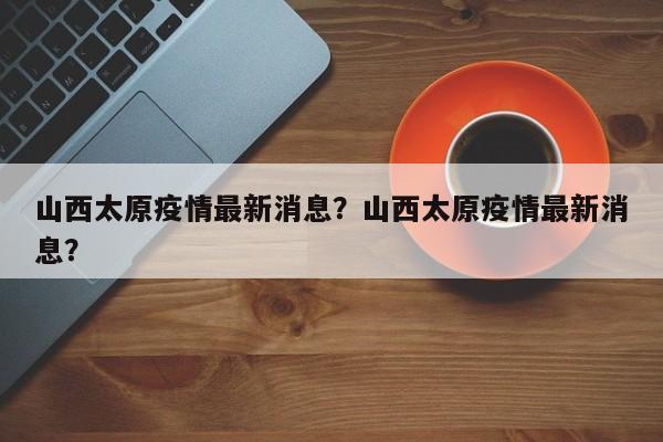 山西太原疫情最新消息？山西太原疫情最新消息？-第1张图片-恒川新闻