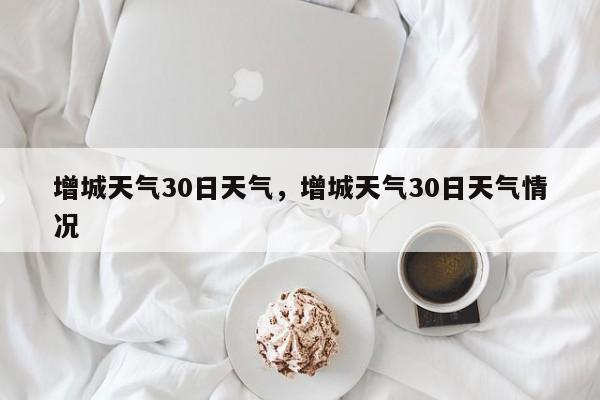 增城天气30日天气，增城天气30日天气情况-第1张图片-恒川新闻