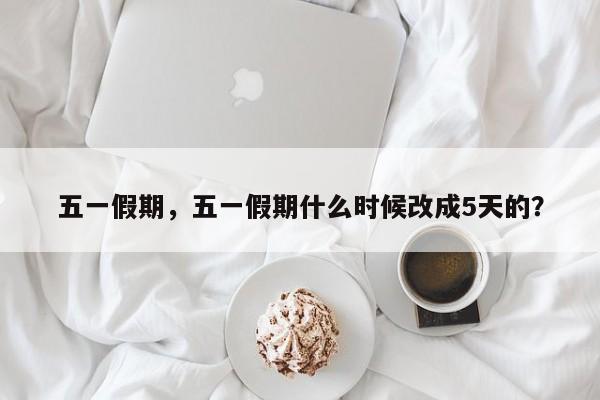 五一假期，五一假期什么时候改成5天的？-第1张图片-恒川新闻