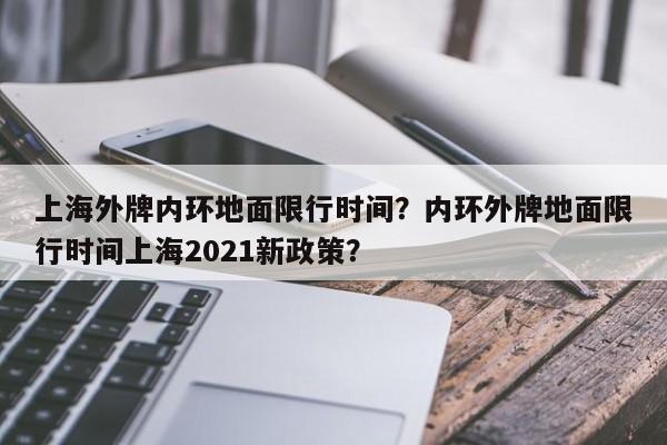 上海外牌内环地面限行时间？内环外牌地面限行时间上海2021新政策？-第1张图片-恒川新闻