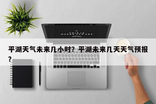 平湖天气未来几小时？平湖未来几天天气预报？-第1张图片-恒川新闻