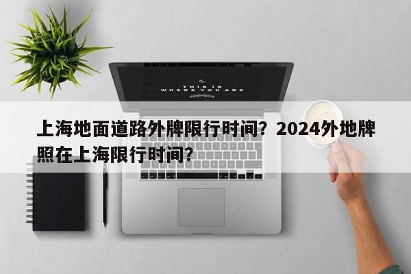 上海地面道路外牌限行时间？2024外地牌照在上海限行时间？-第1张图片-恒川新闻