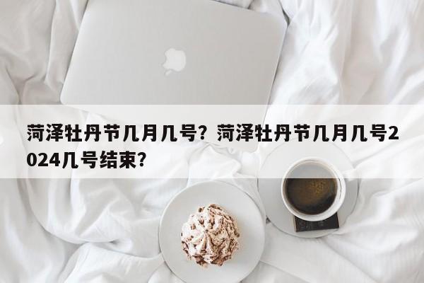 菏泽牡丹节几月几号？菏泽牡丹节几月几号2024几号结束？-第1张图片-恒川新闻