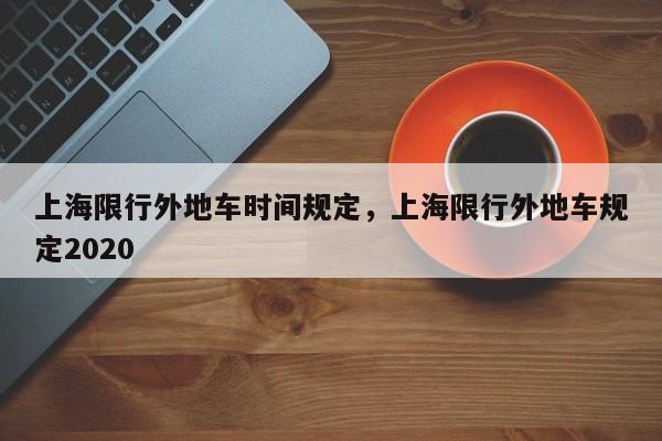 上海限行外地车时间规定，上海限行外地车规定2020-第1张图片-恒川新闻