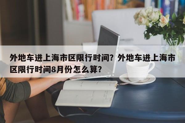 外地车进上海市区限行时间？外地车进上海市区限行时间8月份怎么算？-第1张图片-恒川新闻