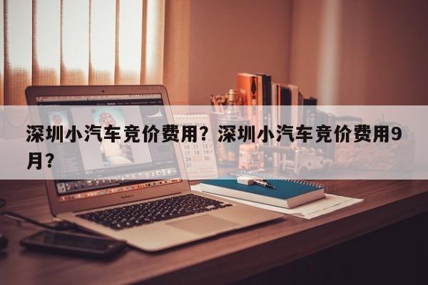 深圳小汽车竞价费用？深圳小汽车竞价费用9月？-第1张图片-恒川新闻