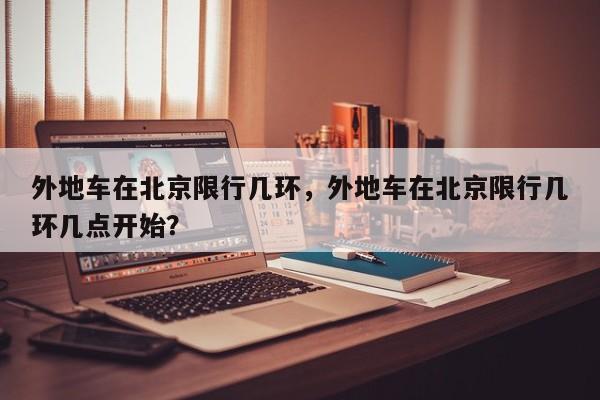 外地车在北京限行几环，外地车在北京限行几环几点开始？-第1张图片-恒川新闻