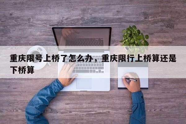 重庆限号上桥了怎么办，重庆限行上桥算还是下桥算-第1张图片-恒川新闻