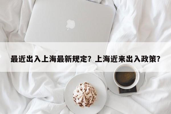 最近出入上海最新规定？上海近来出入政策？-第1张图片-恒川新闻