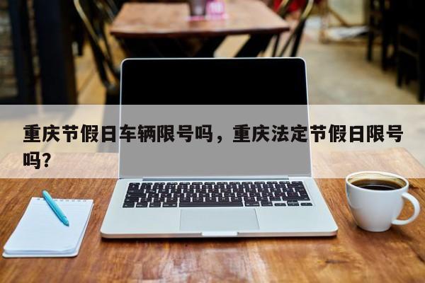 重庆节假日车辆限号吗，重庆法定节假日限号吗？-第1张图片-恒川新闻