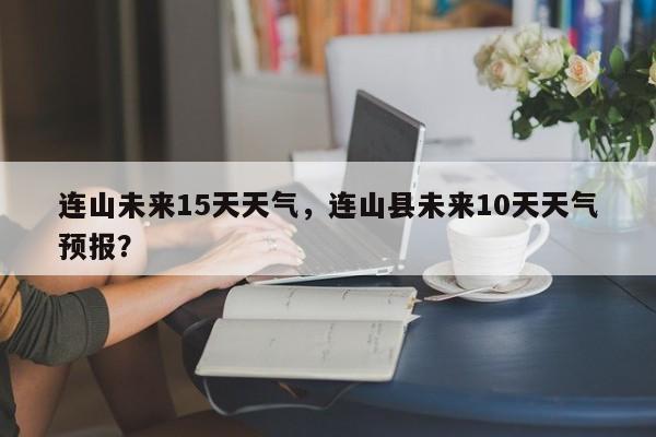 连山未来15天天气，连山县未来10天天气预报？-第1张图片-恒川新闻