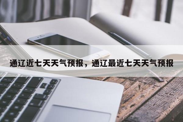 通辽近七天天气预报，通辽最近七天天气预报-第1张图片-恒川新闻