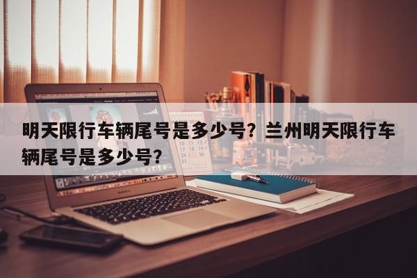 明天限行车辆尾号是多少号？兰州明天限行车辆尾号是多少号？-第1张图片-恒川新闻