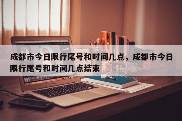 成都市今日限行尾号和时间几点，成都市今日限行尾号和时间几点结束-第1张图片-恒川新闻