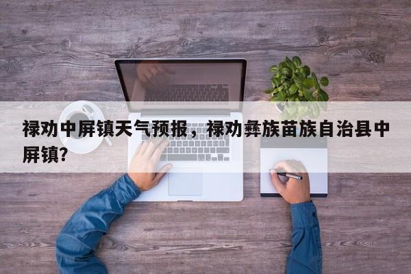 禄劝中屏镇天气预报，禄劝彝族苗族自治县中屏镇？-第1张图片-恒川新闻