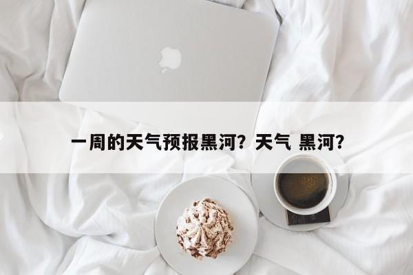 一周的天气预报黑河？天气 黑河？-第1张图片-恒川新闻