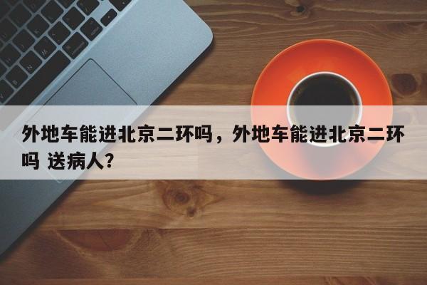 外地车能进北京二环吗，外地车能进北京二环吗 送病人？-第1张图片-恒川新闻