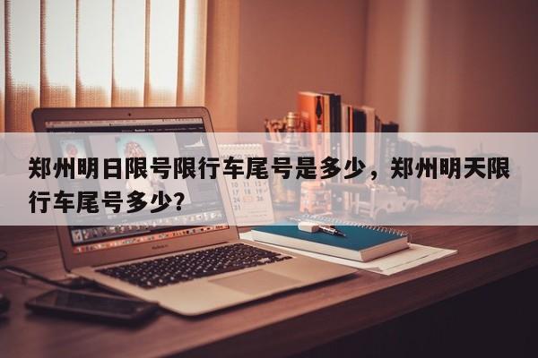 郑州明日限号限行车尾号是多少，郑州明天限行车尾号多少？-第1张图片-恒川新闻