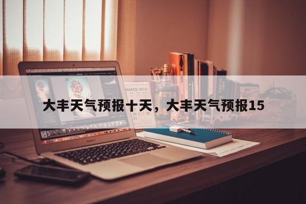 大丰天气预报十天，大丰天气预报15-第1张图片-恒川新闻