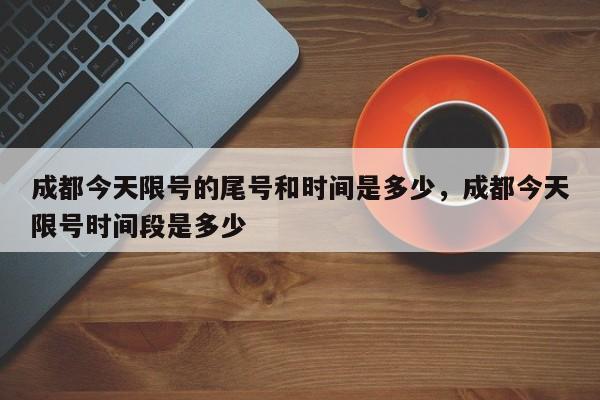 成都今天限号的尾号和时间是多少，成都今天限号时间段是多少-第1张图片-恒川新闻