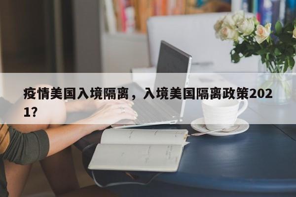 疫情美国入境隔离，入境美国隔离政策2021？-第1张图片-恒川新闻